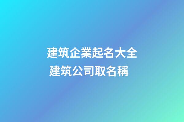 建筑企業起名大全 建筑公司取名稱